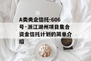 A类央企信托-606号·浙江湖州项目集合资金信托计划的简单介绍