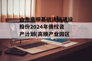 山东高顺基础设施建设股份2024年债权资产计划(高顺产业园区)