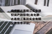 南充鹏达嘉陵江实业债权资产政信债(南充鹏达嘉陵江集团实业有限公司债券评级)