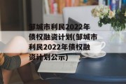 邹城市利民2022年债权融资计划(邹城市利民2022年债权融资计划公示)