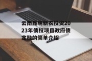 云南昆明新农投资2023年债权项目政府债定融的简单介绍