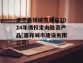 济宁嘉祥城市建设2024年债权定向融资产品(嘉祥城市建设有限公司)