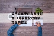 关于山东枣庄台儿庄财金01号收益权政府债定融的信息