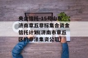 央企信托-15号山东济南章丘非标集合资金信托计划(济南市章丘区的非法集资公司)