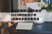 重庆武隆隆江城市建设2023债权融资计划(武隆城乡建设集团官网)