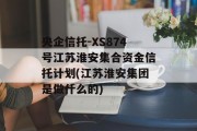 央企信托-XS874号江苏淮安集合资金信托计划(江苏淮安集团是做什么的)