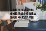 云南信托-汇鑫2号标准城投债组合投资集合信托计划(汇鑫5号信托风险)