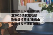 重庆市山水画廊旅游开发2023债权应收账款收益权转让(重庆山水画批发市场在哪里)
