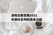 洛阳古都发展2022年债权系列的简单介绍