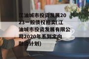 江油城市投资发展2023一般债权拍卖(江油城市投资发展有限公司2020年系列定向融资计划)