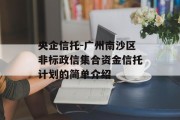 央企信托-广州南沙区非标政信集合资金信托计划的简单介绍