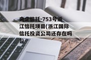 央企信托-753号浙江信托项目(浙江国际信托投资公司还存在吗?)