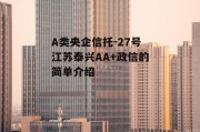A类央企信托-27号江苏泰兴AA+政信的简单介绍