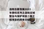 洛阳古都发展2022年债权系列之洛阳古城整治与保护项目二期工程项目的简单介绍