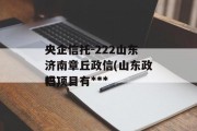 央企信托-222山东济南章丘政信(山东政信项目有***
吗)