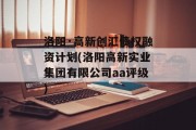 洛阳·高新创汇债权融资计划(洛阳高新实业集团有限公司aa评级)