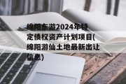 绵阳东游2024年特定债权资产计划项目(绵阳游仙土地最新出让信息)