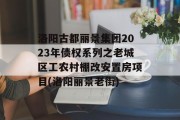 洛阳古都丽景集团2023年债权系列之老城区工农村棚改安置房项目(洛阳丽景老街)