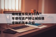 绵阳富乐投资2024年债权资产转让城投债定融的简单介绍