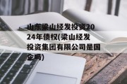 山东梁山经发投资2024年债权(梁山经发投资集团有限公司是国企吗)