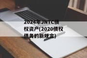 2024年JNTC债权资产(2020债权债务的新规定)