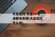 大业信托-长盈54号成都龙泉驿(大业信托怎么样)