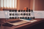 政府债-重庆武隆隆江建设2023年债权定向融资计划的简单介绍