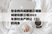 包含四川成都都江堰新城建投都江堰2023年债权资产转让（三）的词条