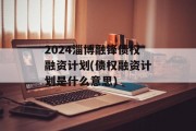 2024淄博融锋债权融资计划(债权融资计划是什么意思)