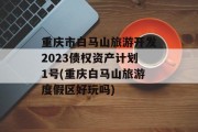 重庆市白马山旅游开发2023债权资产计划1号(重庆白马山旅游度假区好玩吗)