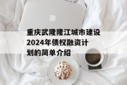 重庆武隆隆江城市建设2024年债权融资计划的简单介绍