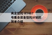 央企信托-RY467号集合资金信托计划的简单介绍