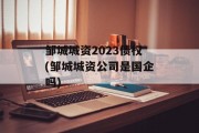 邹城城资2023债权(邹城城资公司是国企吗)