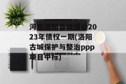 河南洛阳古城建设2023年债权一期(洛阳古城保护与整治ppp项目中标)