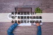 关于央企信托-287号广东肇庆非标政信集合资金信托计划的信息