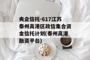 央企信托-617江苏泰州高港区政信集合资金信托计划(泰州高港融资平台)