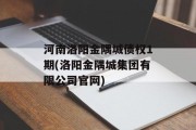 河南洛阳金隅城债权1期(洛阳金隅城集团有限公司官网)