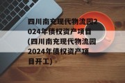 四川南充现代物流园2024年债权资产项目(四川南充现代物流园2024年债权资产项目开工)