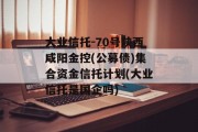 大业信托-70号陕西咸阳金控(公募债)集合资金信托计划(大业信托是国企吗)