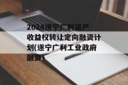2024遂宁广利资产收益权转让定向融资计划(遂宁广利工业政府融资)