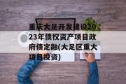 重庆大足开发建设2023年债权资产项目政府债定融(大足区重大项目投资)