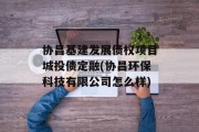 协昌基建发展债权项目城投债定融(协昌环保科技有限公司怎么样)