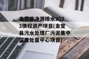 金堂县净源排水2023债权资产项目(金堂县污水处理厂污泥集中深度处置中心项目)