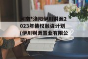 河南*洛阳伊川财源2023年债权融资计划(伊川财源置业有限公司)