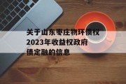 关于山东枣庄物环债权2023年收益权政府债定融的信息