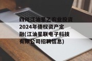 四川江油星乙农业投资2024年债权资产定融(江油星联电子科技有限公司招聘信息)