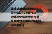 重庆市山水画廊旅游开发公司2023债权应收账款收益权转让(重庆山水主题国际休闲旅游度假区)