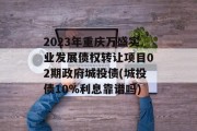 2023年重庆万盛实业发展债权转让项目02期政府城投债(城投债10%利息靠谱吗)