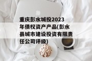 重庆彭水城投2023年债权资产产品(彭水县城市建设投资有限责任公司评级)