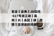 包含‮企央‬JG信托-617号浙江湖‮吴州‬兴‮永区‬续‮政债‬信项目的词条
